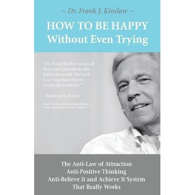 How to Be Happy Without Even Trying: The Anti-Law of Attraction, Anti-Positive Thinking, Anti-Believe It and Achieve It System That Really Works Kinslow Frank JosephPaperback