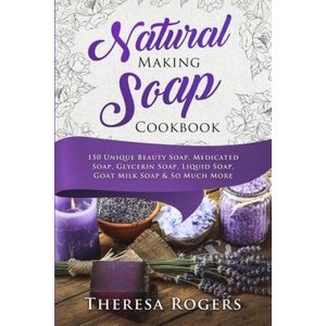 Natural Soap Making Cookbook: 150 Unique Soap Making Recipes | Theresa Rogers (2018)