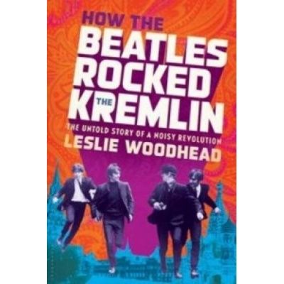 How the Beatles Rocked the Kremlin - Leslie Woodhead