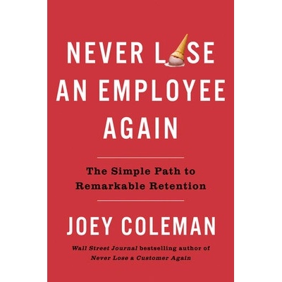 Never Lose an Employee Again: The Simple Path to Remarkable Retention Coleman Joey
