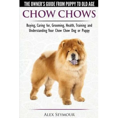 Chow Chows - The Owner's Guide from Puppy to Old Age - Buying, Caring For, Grooming, Health, Training and Understanding Your Chow Chow Dog or Puppy | Alex Seymour