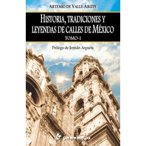 Historia, tradiciones y leyendas de calles de Mexico. Tomo I: Prologo de Jerman Argueta | Artemio de Valle-Arizpe (ISBN: 9781505825565)