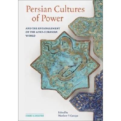 Persian Cultures of Power and the Entanglement of the Afro-Eurasian World | Matthew P. Canepa, Rachel Mairs, Warwick Ball, Stefan R. Hauser, Sören Stark