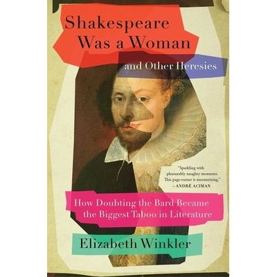 Shakespeare Was a Woman and Other Heresies How Doubting the Bard Became the Biggest Taboo in Literature - Winkler Elizabeth
