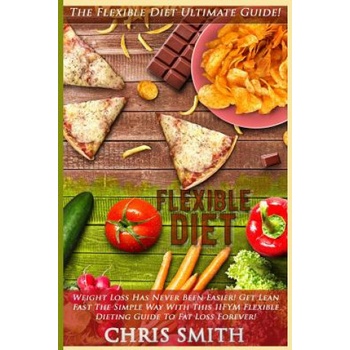 Flexible Diet: The Flexible Diet Ultimate Guide! - Weight Loss Has Never Been Easier! - Get Lean Fast The Simple Way With This IIFYM | Chris Smith