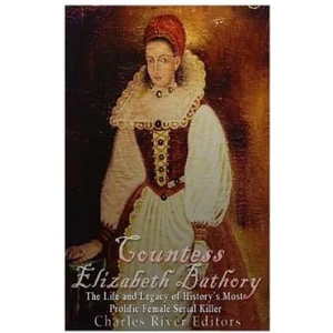 Countess Elizabeth Bathory: The Life and Legacy of History's Most Prolific Female Serial Killer | Charles River Editors (ISBN: 9781515188858)