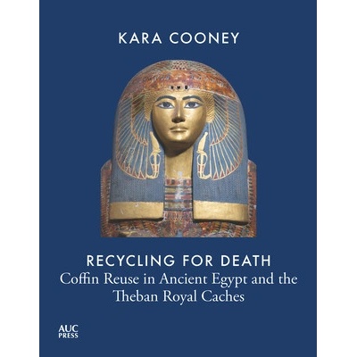 Recycling for Death Coffin Reuse in Ancient Egypt and the Theban Royal Caches - Cooney Kara