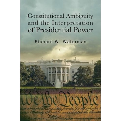 Constitutional Ambiguity and the Interpretation of Presidential Power - Waterman, Richard W. (University of Kentucky)