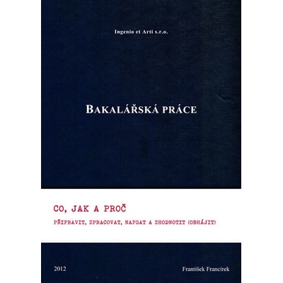 Bakal ářská práce - Co, jak a proč připravit, zpracovat, napsat a - Francírek František, Ing., PhD.