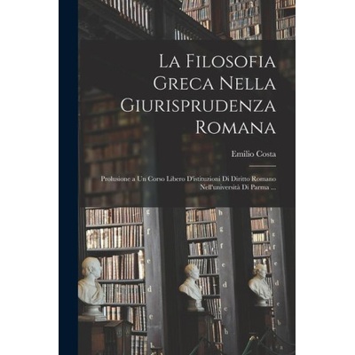 La Filosofia Greca Nella Giurisprudenza Romana: Prolusione a Un Corso Libero D'istituzioni Di Diritto Romano Nell'universit? Di Parma ...