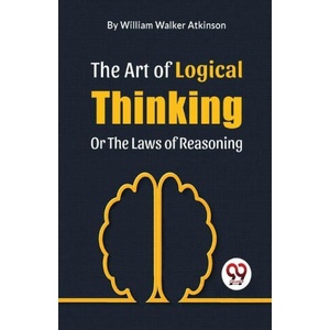The Art Of Logical Thinking Or The Laws Of Reasoning | William Walker Atkinson (ISBN: 9789358018141)