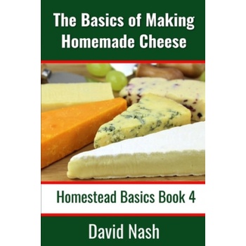 The Basics of Making Homemade Cheese: How to Make and Store Hard and Soft Cheeses, Yogurt, Tofu, Cheese Cultures, and Vegetable Rennet | David Nash