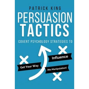 Persuasion Tactics: Covert Psychology Strategies to Influence, Persuade, & Get Y | Patrick King (ISBN: 9781541139435)