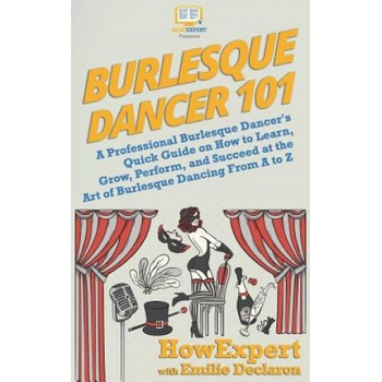 Burlesque Dancer 101: A Professional Burlesque Dancers Quick Guide on How to Learn, Grow, Perform, and Succeed at the Art of Burlesque Danc