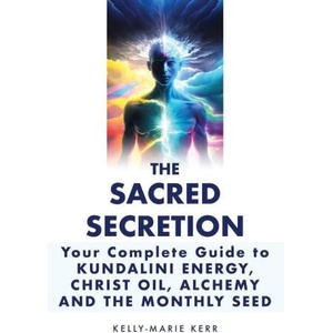 The Sacred Secretion, Your Complete Guide to Kundalini Energy, Christ Oil, Alchemy and the Monthly Seed (2023)