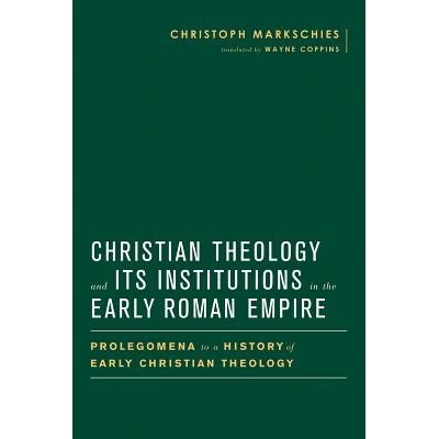 Christian Theology and Its Institutions in the Early Roman Empire: Prolegomena to a History of Early Christian Theology Markschies Christoph