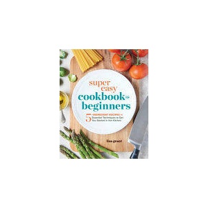 Super Easy Cookbook for Beginners: 5-Ingredient Recipes and Essential Techniques to Get You Started in the Kitchen (ISBN: 9781641520331)