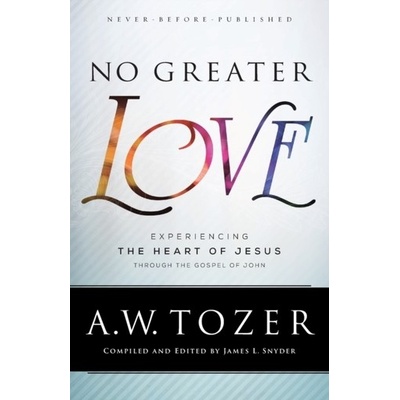 No Greater Love: Experiencing the Heart of Jesus Through the Gospel of John Tozer A. W.