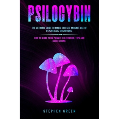 Psilocybin The Ultimate Guide to Magic Effects Andsafe Use of Psychedelic Mushrooms. How to Make Your Private Cultivation Tips a