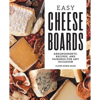 Easy Cheese Boards: Arrangements, Recipes, and Pairings for Any Occasion
