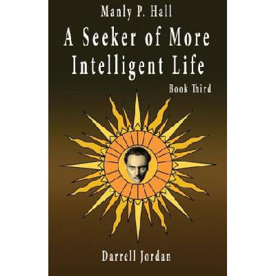 Manly P. Hall A Seeker of More Intelligent Life - Book Third | Manly P. Hall, Darrell Jordan, Yuka Jordan