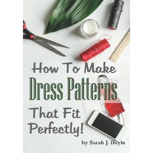 How to Make Dress Patterns That Fit Perfectly: Illustrated Step-By-Step Guide for Easy Pattern Making | Sarah J Doyle (2018)