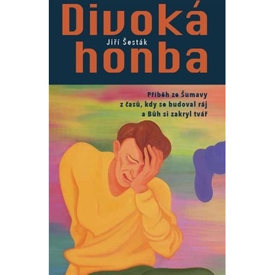Divoká honba - Příběh ze Šumavy z časů, kdy se budoval ráj a Bůh si zakryl tvář - Jiří Šesták