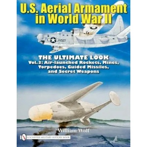 U. S. Aerial Armament in World War II - Ultimate Look: Vol 3: Air Launched Rockets, Mines, Torpedoes, Guided Missiles and Secret Weapons | William Wolf (ISBN: 9780764336584)