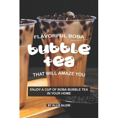 Flavorful Boba Bubble Tea That Will Amaze You: Enjoy A Cup of Boba Bubble Tea in Your Home Allen AlliePaperback