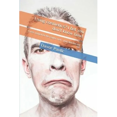 Using Cosmetics? I Bet You Don't Know How! : A User Manual for the Regular Man - Your Skin Has One Too | Davor Pavlic