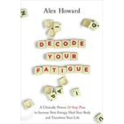 Decode Your Fatigue: A Clinically Proven 12-Step Plan to Increase Your Energy, Heal Your Body and Transform Your Life | Alex Howard