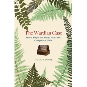 The Wardian Case: How a Simple Box Moved Plants and Changed the World | Keogh, Luke (ISBN: 9780226713618)