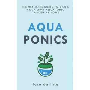 Aquaponics: The Ultimate Guide to Grow your own Aquaponic Garden at Home: Fruit, Vegetable, Herbs. | Lara Darling (ISBN: 9781699350249)