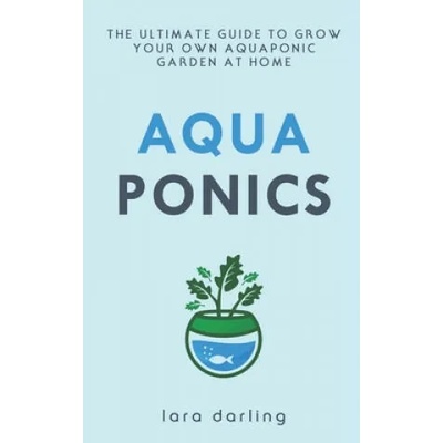 Aquaponics: The Ultimate Guide to Grow your own Aquaponic Garden at Home: Fruit, Vegetable, Herbs. | Lara Darling