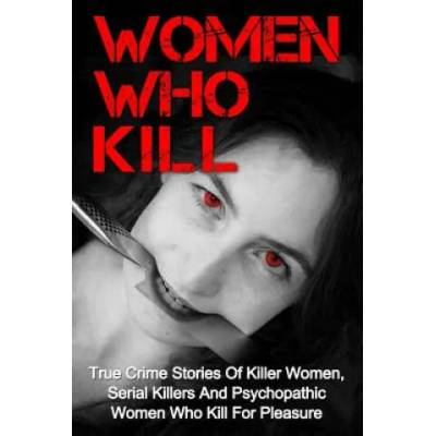 Women Who Kill: True Crime Stories Of Killer Women, Serial Killers And Psychopathic Women Who Kill For Pleasure | Brody Clayton