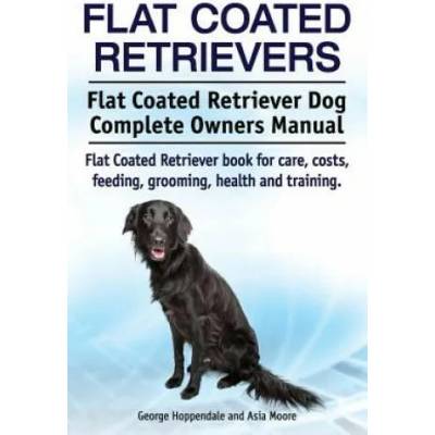 Flat Coated Retrievers. Flat Coated Retriever Dog Complete Owners Manual. Flat Coated Retriever book for care, costs, feeding, grooming, health and tr | George Hoppendale, Asia Moore