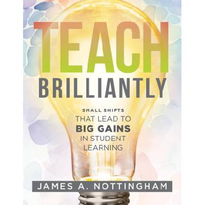 Teach Brilliantly: Small Shifts That Lead to Big Gains in Student Learning (the Big Book of Quick Tips Every K-12 Teacher Needs to Improv | James A. Nottingham