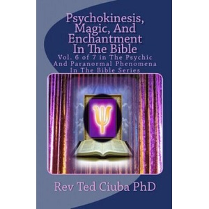Psychokinesis, Magic, And Enchantment In The Bible: Vol. 6 of 7 in The Psychic And Paranormal Phenomena In The Bible Series | Rev Ted Ciuba Phd (ISBN: 9781494289126)