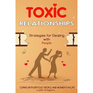 Toxic Relationships: Strategies for Dealing with People That Are Difficult and How to Deal with Toxic Personalities and People In Life | Luke Gregory (2017)