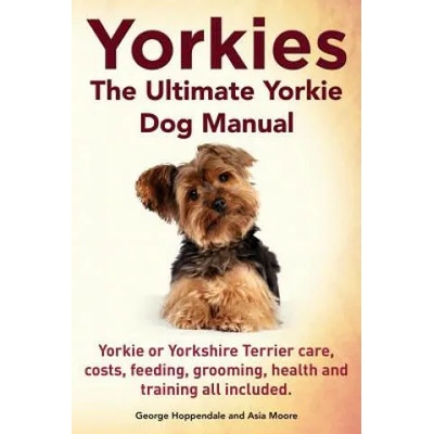 Yorkies. the Ultimate Yorkie Dog Manual. Yorkies or Yorkshire Terriers Care, Costs, Feeding, Grooming, Health and Training All Included. | George Hoppendale, Asia Moore