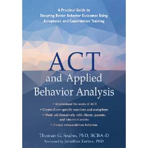 ACT and Applied Behavior Analysis: A Practical Guide to Ensuring Better Behavior Outcomes Using Acceptance and Commitment Training | Jonathan Tarbox (ISBN: 9781684035816)