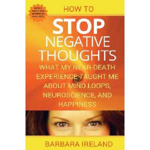 How To Stop Negative Thoughts: What My Near Death Experience Taught Me About Mind Loops, Neuroscience, and Happiness | Barbara Ireland (ISBN: 9781535089548)
