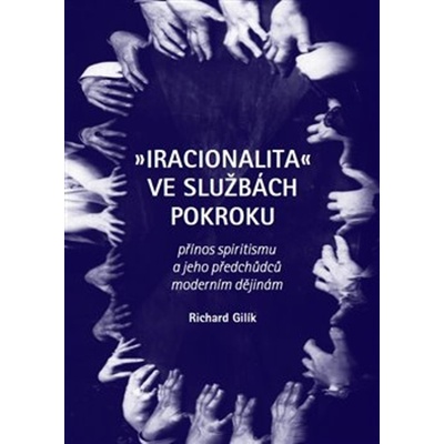 Iracionalita ve službách pokroku. Přínos spiritismu a jeho předchůdců moderním dějinám - Richard Gilík – Zboží Mobilmania