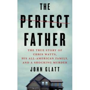 The Perfect Father: The True Story of Chris Watts, His All-American Family, and a Shocking Murder | GLATT JOHN (ISBN: 9781250782687)