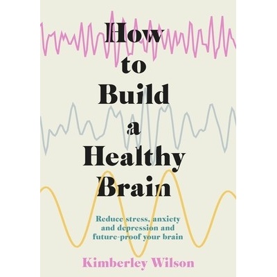 How to Build a Healthy Brain: Reduce Stress, Anxiety and Depression and Future-Proof Your Brain Wilson Kimberley