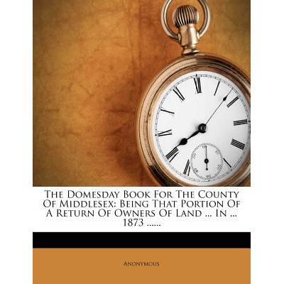 The Domesday Book for the County of Middlesex: Being That Portion of a Return of Owners of Land . . . in . . . 1873 . . . . . . " - ""