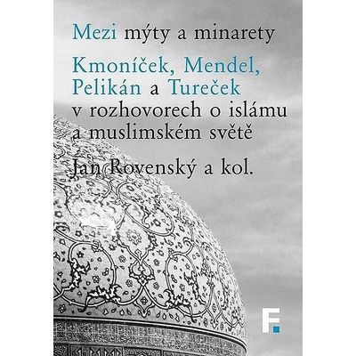 Mezi mýty a minarety. Kmoníček, Mendel, Pelikán a Tureček v rozhovorech o islámu a muslimskémsvěte