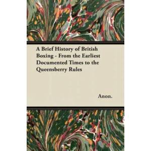 A Brief History of British Boxing - From the Earliest Documented Times to the Queensberry Rules | Anon (ISBN: 9781447460299)