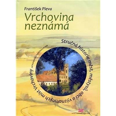 Pleva František - Vrchovina neznámá -- Stručná historie měst, městysů, obcí a významných míst Vrchoviny od Humpolce k Havlíčkovu Brodu