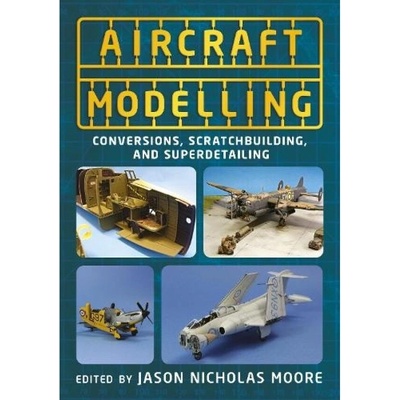 Aircraft Modelling, Conversions, Scratchbuilding and Superdetailing FONTHILL MEDIA LTD